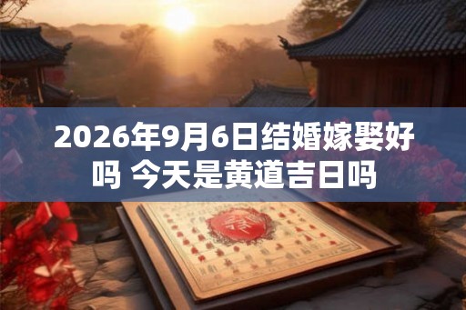 2026年9月6日结婚嫁娶好吗 今天是黄道吉日吗