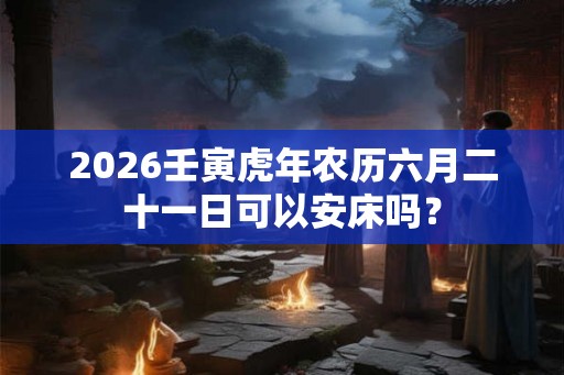 2026壬寅虎年农历六月二十一日可以安床吗？