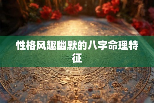 性格风趣幽默的八字命理特征