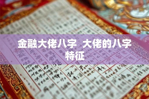 金融大佬八字  大佬的八字特征