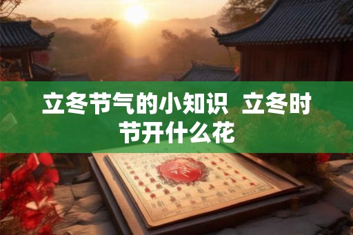 立冬节气的小知识  立冬时节开什么花