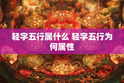 轻字五行属什么 轻字五行为何属性
