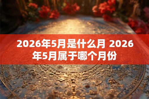 2026年5月是什么月 2026年5月属于哪个月份 2026年5月是什么月 2026年5月属于哪个月份