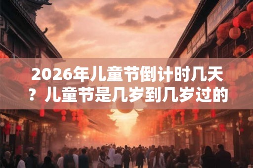 2026年儿童节倒计时几天?儿童节是几岁到几岁过的? 2026年儿童节倒计时几天?儿童节是几岁到几岁过的?