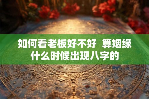 如何看老板好不好  算姻缘什么时候出现八字的