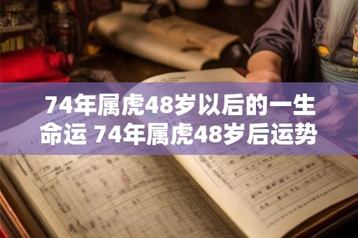74年属虎48岁以后的一生命运 74年属虎48岁后运势