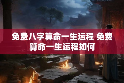 免费八字算命一生运程 免费算命一生运程如何