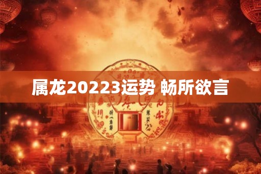 属龙20223运势 畅所欲言 属龙20223运势 畅所欲言
