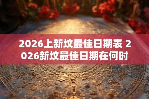 2026上新坟最佳日期表 2026新坟最佳日期在何时 2026上新坟最佳日期表 2026新坟最佳日期在何时
