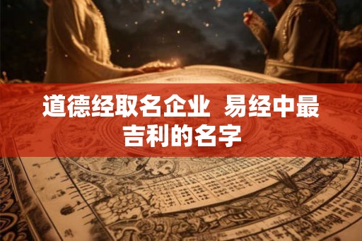道德经取名企业  易经中最吉利的名字