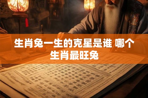 生肖兔一生的克星是谁 哪个生肖最旺兔