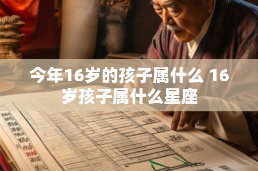 今年16岁的孩子属什么 16岁孩子属什么星座