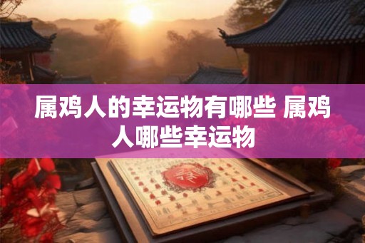 属鸡人的幸运物有哪些 属鸡人哪些幸运物