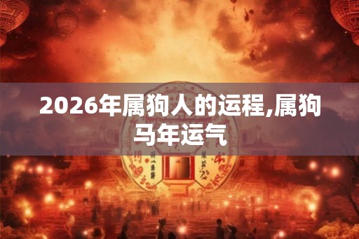 2026年属狗人的运程,属狗马年运气 2026年属狗人的运程,属狗马年运气