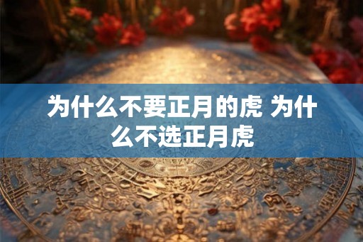为什么不要正月的虎 为什么不选正月虎 为什么不要正月的虎 为什么不选正月虎