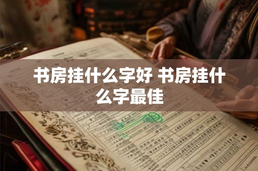书房挂什么字好 书房挂什么字最佳