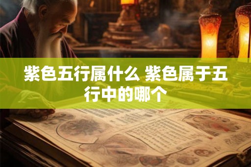 紫色五行属什么 紫色属于五行中的哪个 紫色五行属什么 紫色属于五行中的哪个