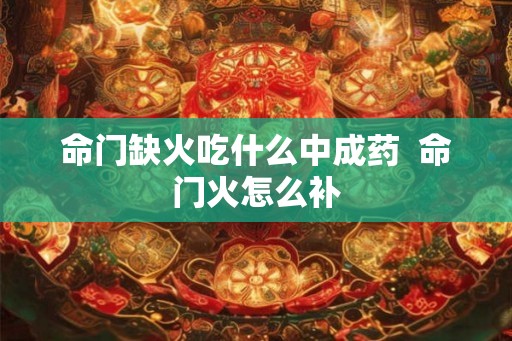 命门缺火吃什么中成药  命门火怎么补