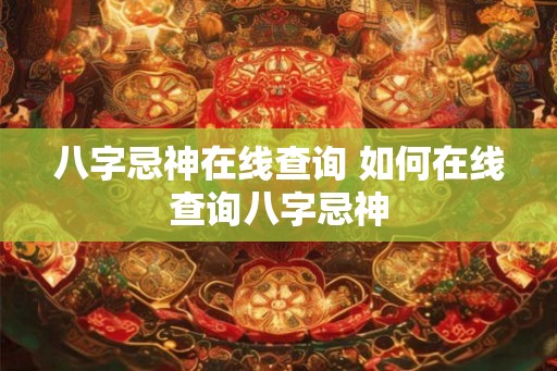 八字忌神在线查询 如何在线查询八字忌神