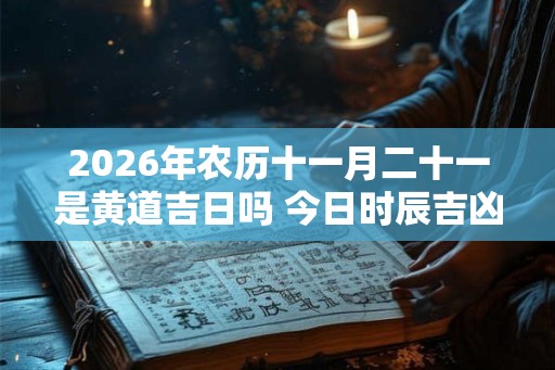 2026年农历十一月二十一是黄道吉日吗 今日时辰吉凶 2026年农历十一月二十一是黄道吉日吗 今日时辰吉凶