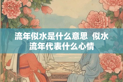 流年似水是什么意思 似水流年代表什么心情 流年似水是什么意思 似水流年代表什么心情