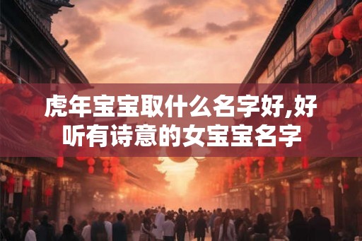 虎年宝宝取什么名字好,好听有诗意的女宝宝名字