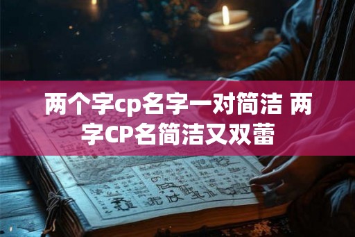两个字cp名字一对简洁 两字CP名简洁又双蕾 两个字cp名字一对简洁 两字CP名简洁又双蕾
