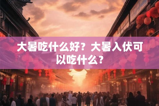 大暑吃什么好？大暑入伏可以吃什么？