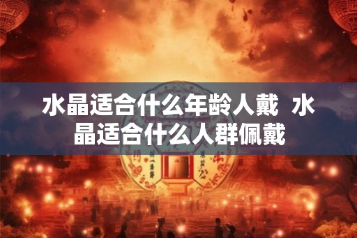 水晶适合什么年龄人戴  水晶适合什么人群佩戴