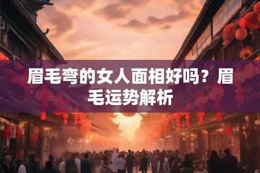 眉毛弯的女人面相好吗？眉毛运势解析