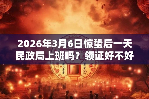 2026年3月6日惊蛰后一天民政局上班吗？领证好不好？