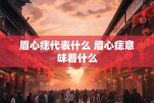 眉心痣代表什么 眉心痣意味着什么