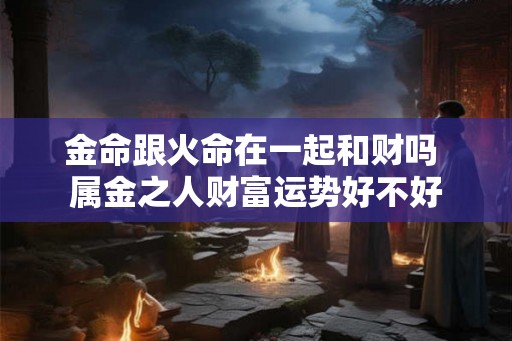 金命跟火命在一起和财吗 属金之人财富运势好不好