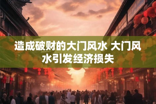 造成破财的大门风水 大门风水引发经济损失