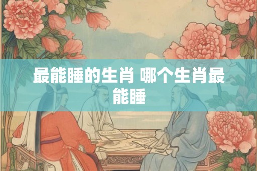 最能睡的生肖 哪个生肖最能睡