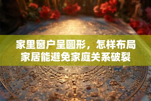 家里窗户呈圆形，怎样布局家居能避免家庭关系破裂