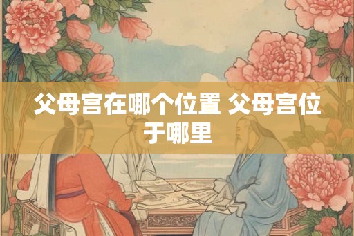 父母宫在哪个位置 父母宫位于哪里