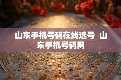 山东手机号码在线选号 山东手机号码网 山东手机号码在线选号 山东手机号码网