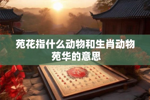 苑花指什么动物和生肖动物 苑华的意思