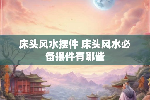 床头风水摆件 床头风水必备摆件有哪些