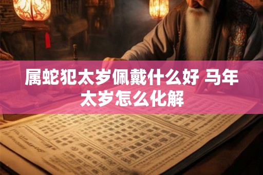 属蛇犯太岁佩戴什么好 马年太岁怎么化解