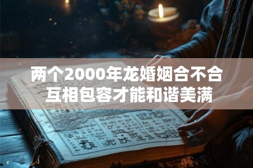 两个2000年龙婚姻合不合 互相包容才能和谐美满