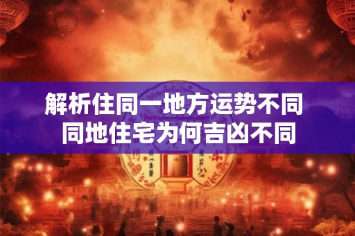 解析住同一地方运势不同 同地住宅为何吉凶不同