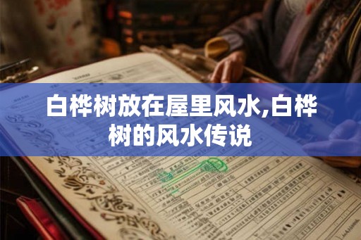 白桦树放在屋里风水,白桦树的风水传说