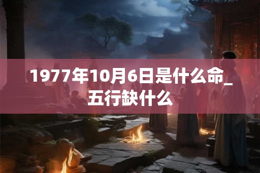 1977年10月6日是什么命_五行缺什么