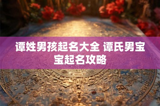 谭姓男孩起名大全 谭氏男宝宝起名攻略
