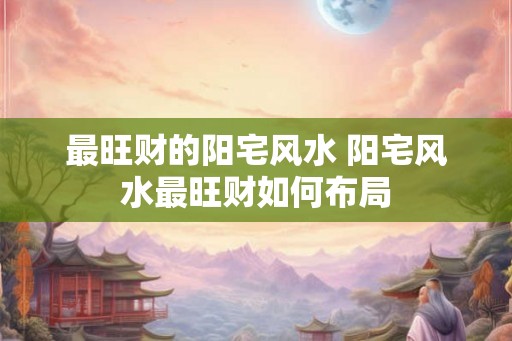 最旺财的阳宅风水 阳宅风水最旺财如何布局