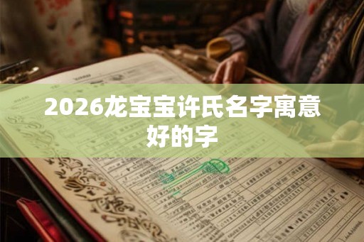 2026龙宝宝许氏名字寓意好的字