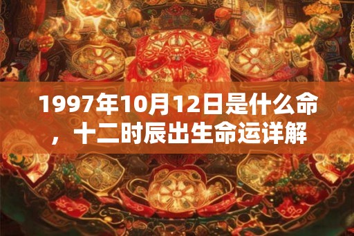 1997年10月12日是什么命，十二时辰出生命运详解