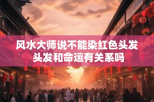 风水大师说不能染红色头发 头发和命运有关系吗
